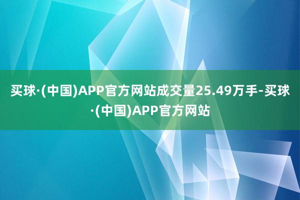 买球·(中国)APP官方网站成交量25.49万手-买球·(中国)APP官方网站