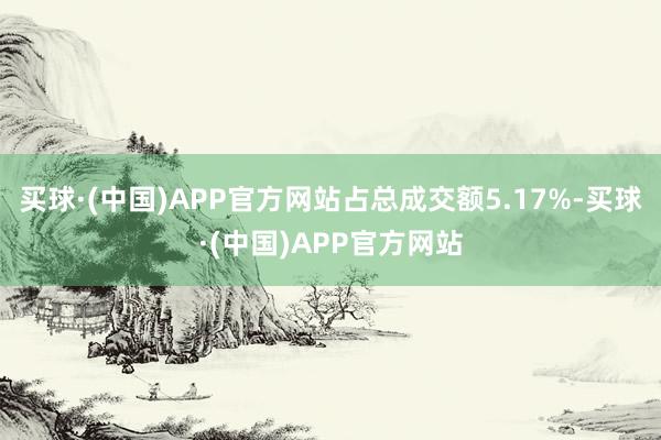 买球·(中国)APP官方网站占总成交额5.17%-买球·(中国)APP官方网站