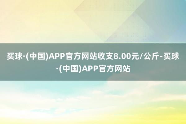 买球·(中国)APP官方网站收支8.00元/公斤-买球·(中国)APP官方网站