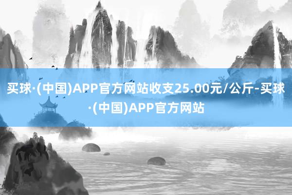 买球·(中国)APP官方网站收支25.00元/公斤-买球·(中国)APP官方网站