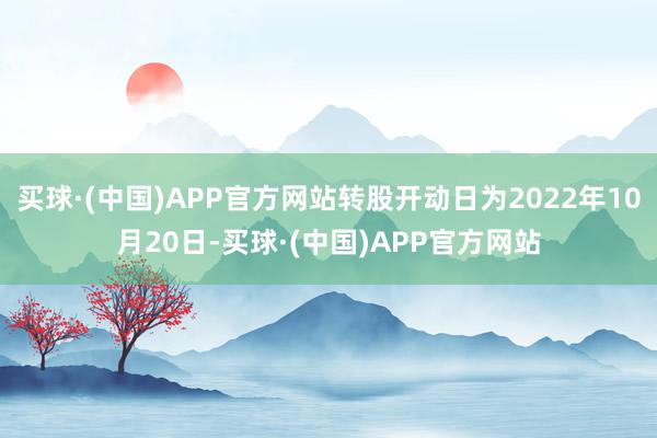 买球·(中国)APP官方网站转股开动日为2022年10月20日-买球·(中国)APP官方网站