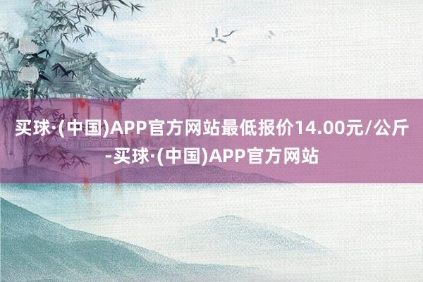 买球·(中国)APP官方网站最低报价14.00元/公斤-买球·(中国)APP官方网站