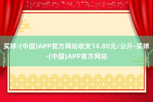 买球·(中国)APP官方网站收支14.80元/公斤-买球·(中国)APP官方网站