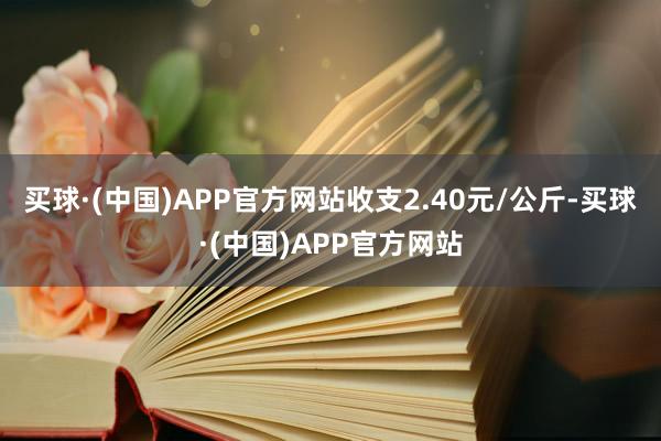 买球·(中国)APP官方网站收支2.40元/公斤-买球·(中国)APP官方网站