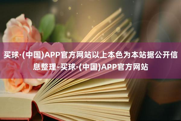 买球·(中国)APP官方网站以上本色为本站据公开信息整理-买球·(中国)APP官方网站