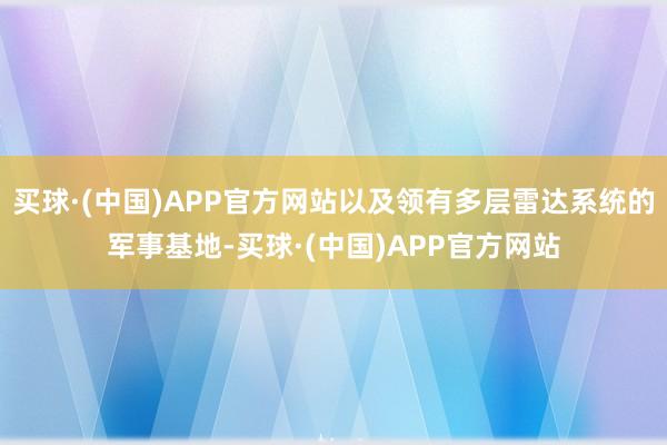 买球·(中国)APP官方网站以及领有多层雷达系统的军事基地-买球·(中国)APP官方网站