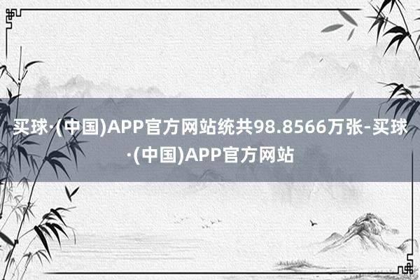 买球·(中国)APP官方网站统共98.8566万张-买球·(中国)APP官方网站