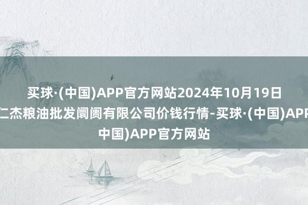 买球·(中国)APP官方网站2024年10月19日青海西宁仁杰粮油批发阛阓有限公司价钱行情-买球·(中国)APP官方网站