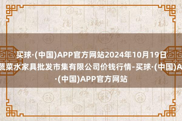 买球·(中国)APP官方网站2024年10月19日青岛市城阳蔬菜水家具批发市集有限公司价钱行情-买球·(中国)APP官方网站