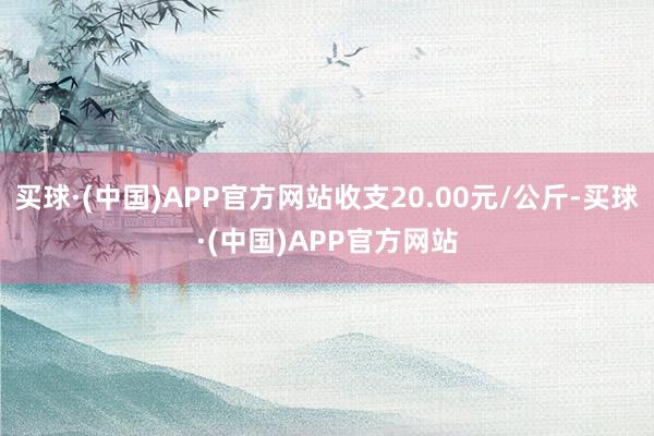 买球·(中国)APP官方网站收支20.00元/公斤-买球·(中国)APP官方网站