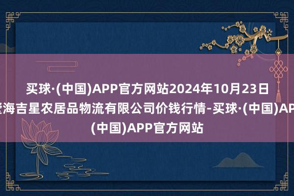 买球·(中国)APP官方网站2024年10月23日天津韩家墅海吉星农居品物流有限公司价钱行情-买球·(中国)APP官方网站