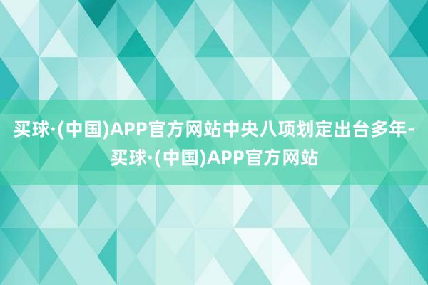 买球·(中国)APP官方网站中央八项划定出台多年-买球·(中国)APP官方网站