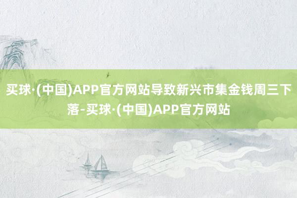 买球·(中国)APP官方网站导致新兴市集金钱周三下落-买球·(中国)APP官方网站