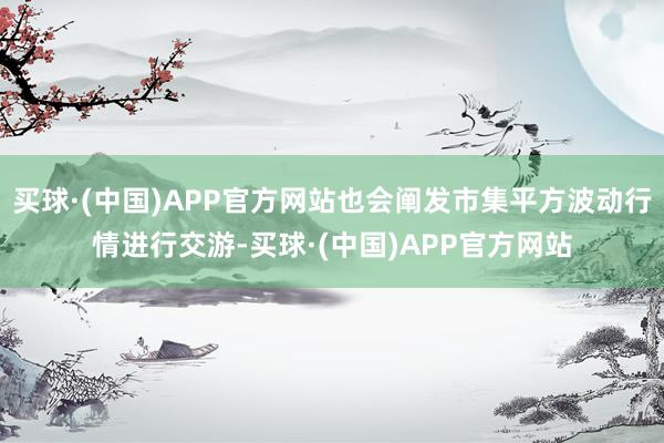 买球·(中国)APP官方网站也会阐发市集平方波动行情进行交游-买球·(中国)APP官方网站