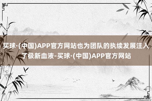 买球·(中国)APP官方网站也为团队的执续发展注入了极新血液-买球·(中国)APP官方网站