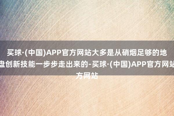 买球·(中国)APP官方网站大多是从硝烟足够的地盘创新技能一步步走出来的-买球·(中国)APP官方网站