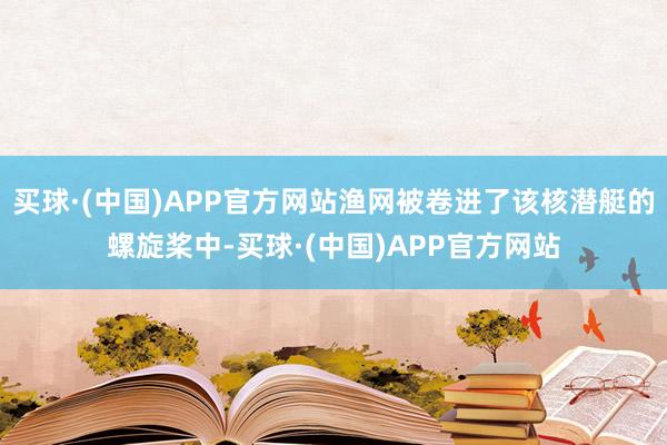 买球·(中国)APP官方网站渔网被卷进了该核潜艇的螺旋桨中-买球·(中国)APP官方网站