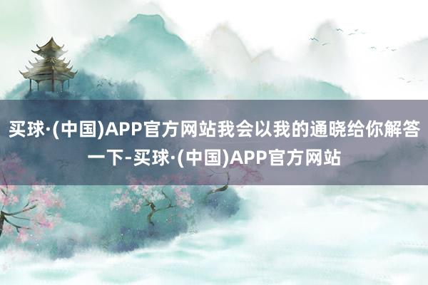 买球·(中国)APP官方网站我会以我的通晓给你解答一下-买球·(中国)APP官方网站