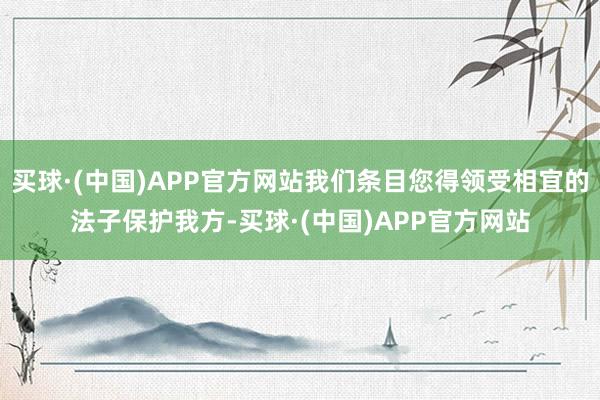 买球·(中国)APP官方网站我们条目您得领受相宜的法子保护我方-买球·(中国)APP官方网站