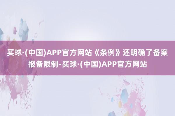 买球·(中国)APP官方网站　　《条例》还明确了备案报备限制-买球·(中国)APP官方网站