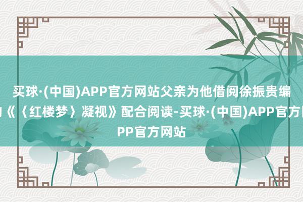 买球·(中国)APP官方网站父亲为他借阅徐振贵编辑的《〈红楼梦〉凝视》配合阅读-买球·(中国)APP官方网站