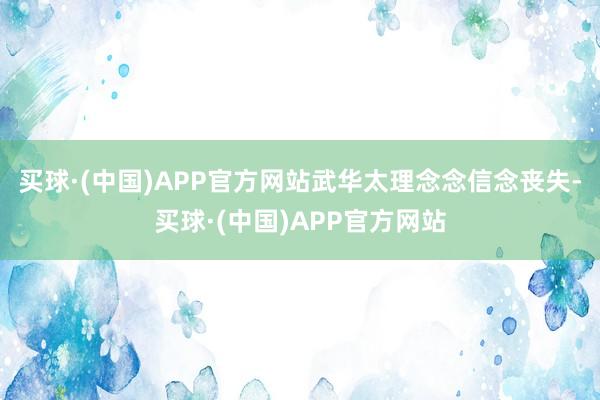 买球·(中国)APP官方网站武华太理念念信念丧失-买球·(中国)APP官方网站