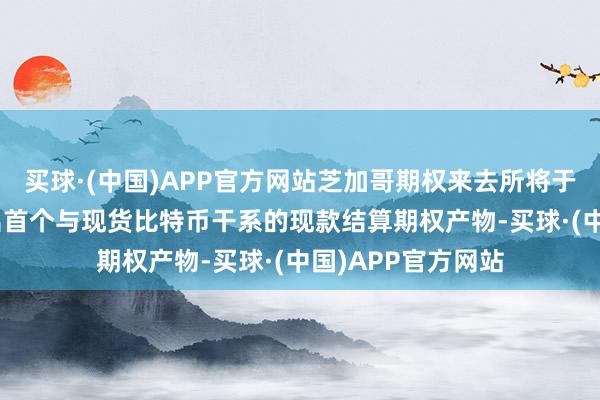 买球·(中国)APP官方网站芝加哥期权来去所将于12月2日周一推出首个与现货比特币干系的现款结算期权产物-买球·(中国)APP官方网站