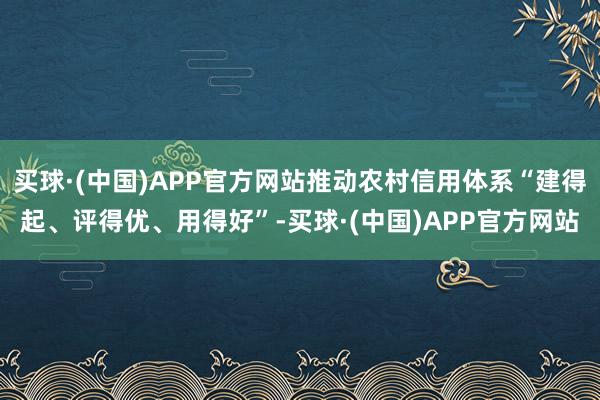 买球·(中国)APP官方网站推动农村信用体系“建得起、评得优、用得好”-买球·(中国)APP官方网站