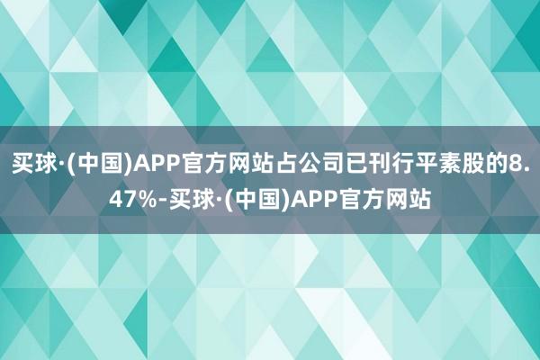 买球·(中国)APP官方网站占公司已刊行平素股的8.47%-买球·(中国)APP官方网站