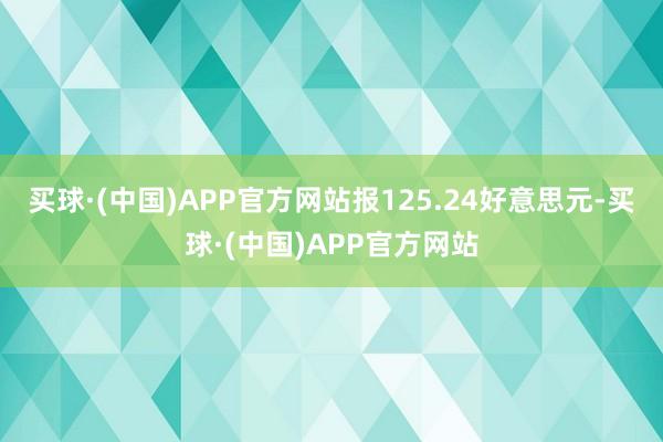 买球·(中国)APP官方网站报125.24好意思元-买球·(中国)APP官方网站