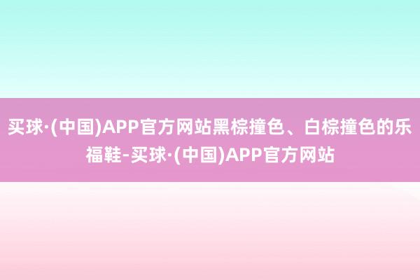 买球·(中国)APP官方网站黑棕撞色、白棕撞色的乐福鞋-买球·(中国)APP官方网站