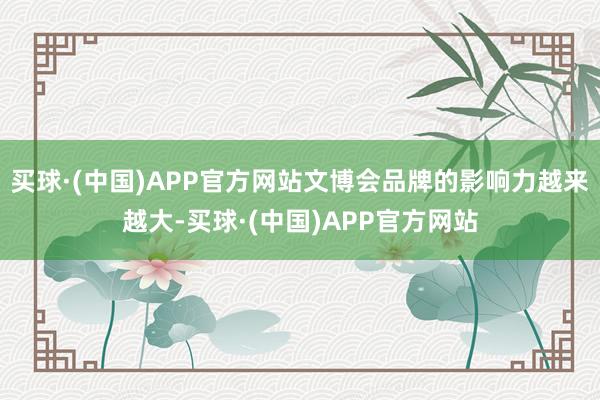 买球·(中国)APP官方网站文博会品牌的影响力越来越大-买球·(中国)APP官方网站