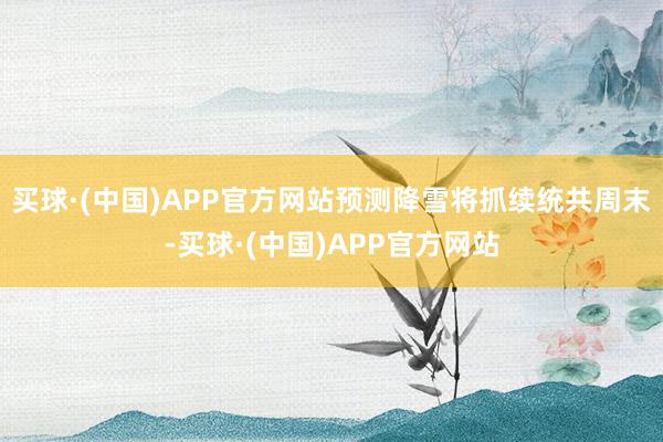 买球·(中国)APP官方网站预测降雪将抓续统共周末-买球·(中国)APP官方网站