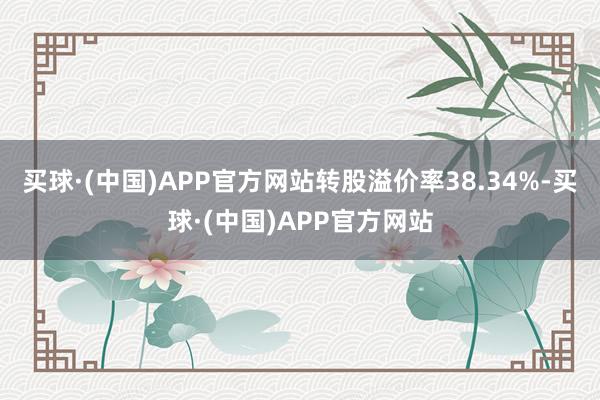 买球·(中国)APP官方网站转股溢价率38.34%-买球·(中国)APP官方网站