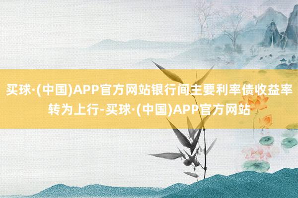 买球·(中国)APP官方网站银行间主要利率债收益率转为上行-买球·(中国)APP官方网站