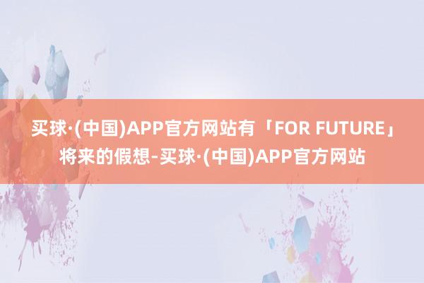 买球·(中国)APP官方网站有「FOR FUTURE」将来的假想-买球·(中国)APP官方网站