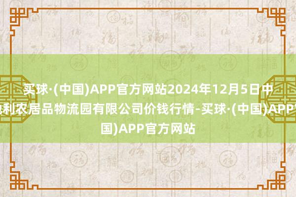 买球·(中国)APP官方网站2024年12月5日中国寿光地利农居品物流园有限公司价钱行情-买球·(中国)APP官方网站