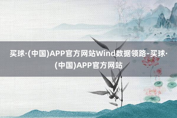 买球·(中国)APP官方网站　　Wind数据领路-买球·(中国)APP官方网站