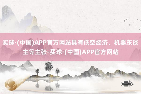 买球·(中国)APP官方网站具有低空经济、机器东谈主等主张-买球·(中国)APP官方网站