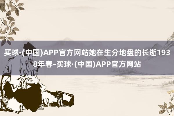 买球·(中国)APP官方网站她在生分地盘的长逝1938年春-买球·(中国)APP官方网站