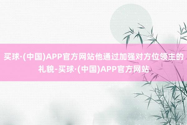 买球·(中国)APP官方网站他通过加强对方位领主的礼貌-买球·(中国)APP官方网站