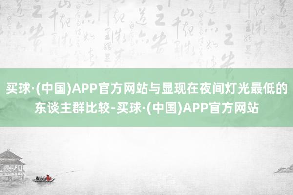 买球·(中国)APP官方网站与显现在夜间灯光最低的东谈主群比较-买球·(中国)APP官方网站