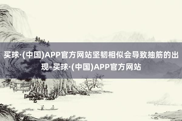 买球·(中国)APP官方网站坚韧相似会导致抽筋的出现-买球·(中国)APP官方网站