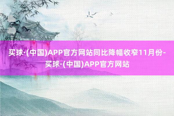 买球·(中国)APP官方网站同比降幅收窄　　11月份-买球·(中国)APP官方网站