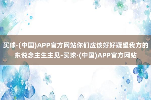 买球·(中国)APP官方网站你们应该好好疑望我方的东说念主生主见-买球·(中国)APP官方网站