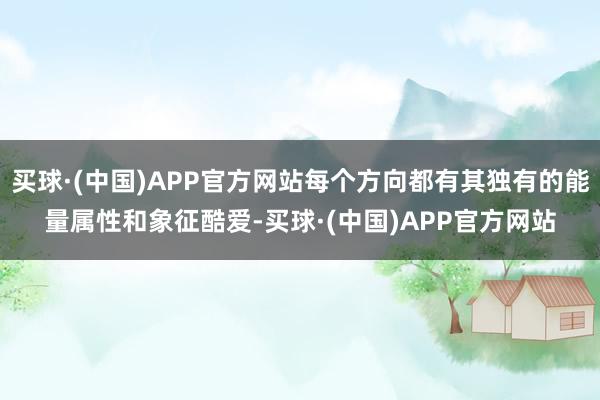 买球·(中国)APP官方网站每个方向都有其独有的能量属性和象征酷爱-买球·(中国)APP官方网站