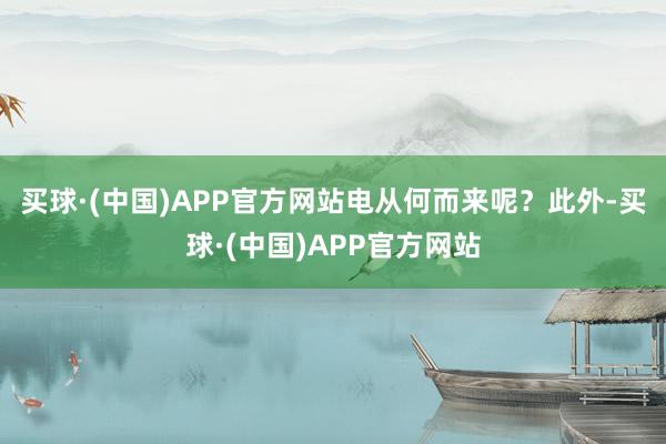 买球·(中国)APP官方网站电从何而来呢？　　此外-买球·(中国)APP官方网站