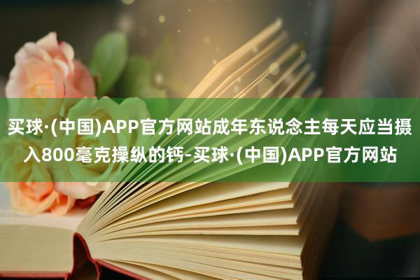 买球·(中国)APP官方网站成年东说念主每天应当摄入800毫克操纵的钙-买球·(中国)APP官方网站