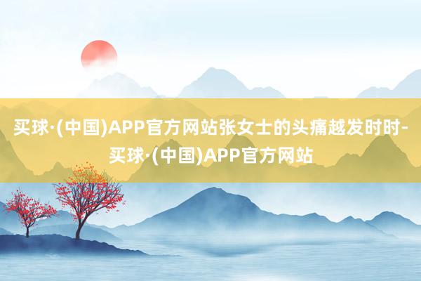 买球·(中国)APP官方网站张女士的头痛越发时时-买球·(中国)APP官方网站