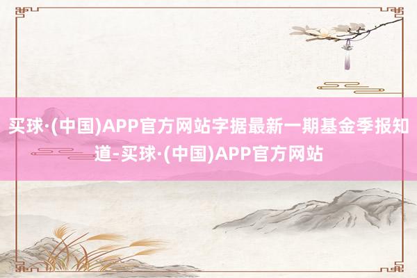 买球·(中国)APP官方网站字据最新一期基金季报知道-买球·(中国)APP官方网站